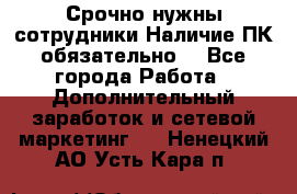 Срочно нужны сотрудники.Наличие ПК обязательно! - Все города Работа » Дополнительный заработок и сетевой маркетинг   . Ненецкий АО,Усть-Кара п.